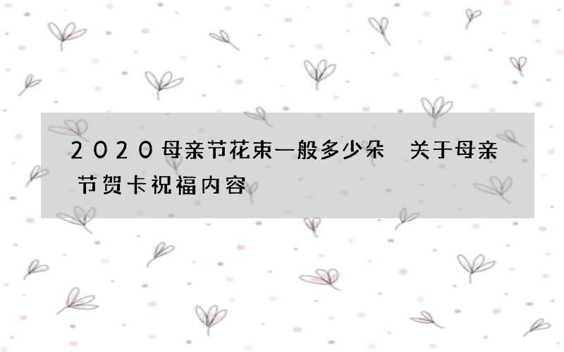 2020母亲节花束一般多少朵 关于母亲节贺卡祝福内容